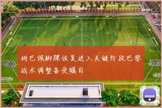 姆巴佩脚踝恢复进入关键阶段巴黎战术调整备受瞩目