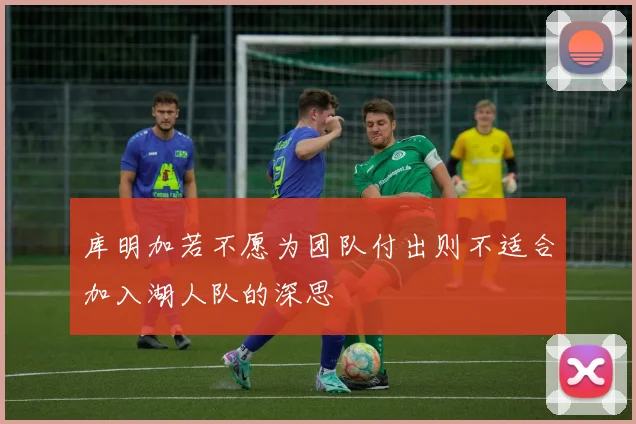 库明加若不愿为团队付出则不适合加入湖人队的深思