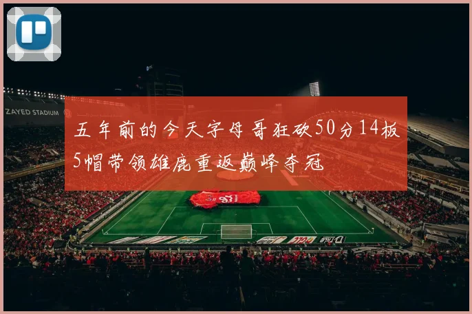 五年前的今天字母哥狂砍50分14板5帽带领雄鹿重返巅峰夺冠