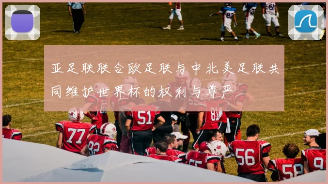 亚足联联合欧足联与中北美足联共同维护世界杯的权利与尊严